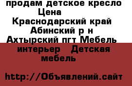 продам детское кресло › Цена ­ 1 500 - Краснодарский край, Абинский р-н, Ахтырский пгт Мебель, интерьер » Детская мебель   